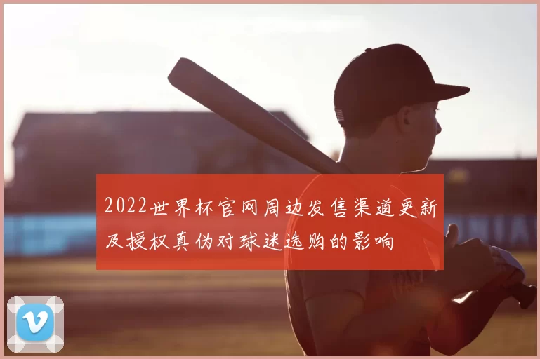 2022世界杯官网周边发售渠道更新及授权真伪对球迷选购的影响