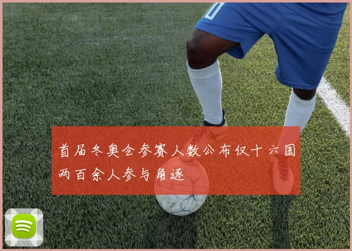 首届冬奥会参赛人数公布仅十六国两百余人参与角逐