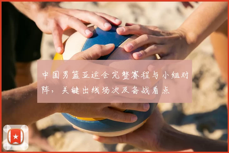 中国男篮亚运会完整赛程与小组对阵，关键出线场次及备战看点