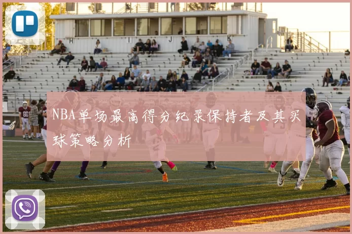 NBA单场最高得分纪录保持者及其买球策略分析