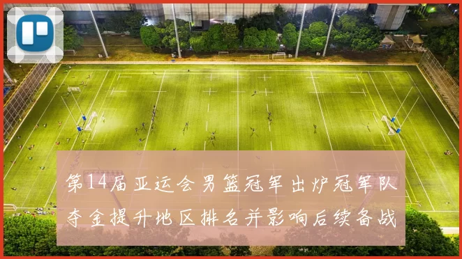 第14届亚运会男篮冠军出炉冠军队夺金提升地区排名并影响后续备战