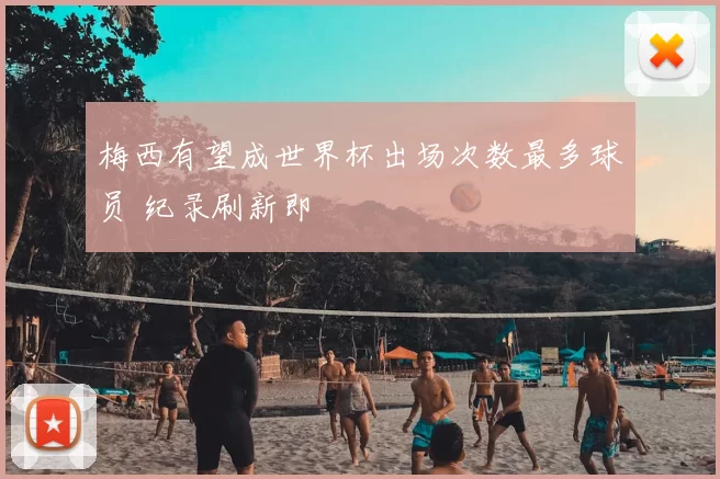 梅西有望成世界杯出场次数最多球员 纪录刷新即