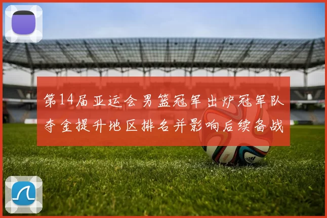 第14届亚运会男篮冠军出炉冠军队夺金提升地区排名并影响后续备战