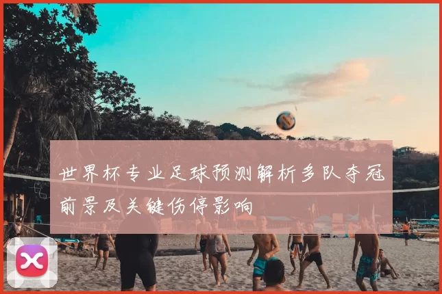 世界杯专业足球预测解析多队夺冠前景及关键伤停影响