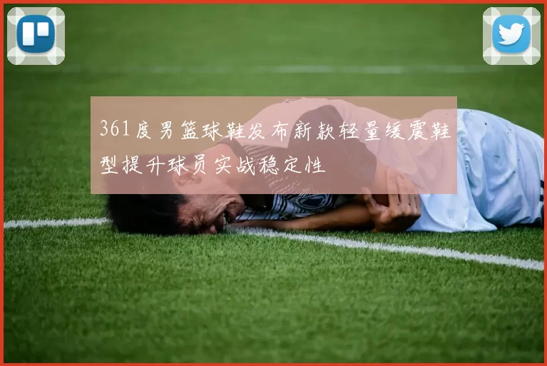 361度男篮球鞋发布新款轻量缓震鞋型提升球员实战稳定性