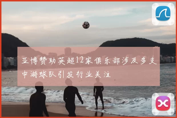 亚博赞助英超12家俱乐部涉及多支中游球队引发行业关注