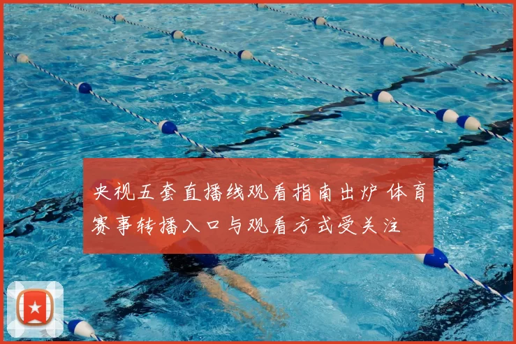 央视五套直播线观看指南出炉 体育赛事转播入口与观看方式受关注