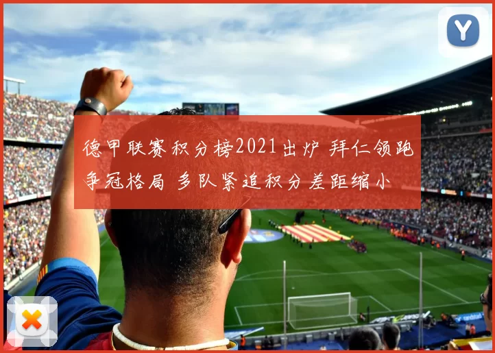 德甲联赛积分榜2021出炉 拜仁领跑争冠格局 多队紧追积分差距缩小