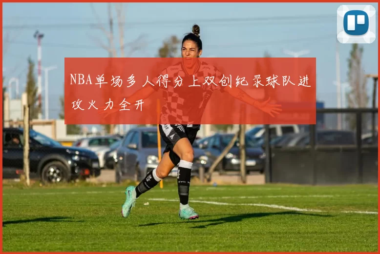 NBA单场多人得分上双创纪录球队进攻火力全开