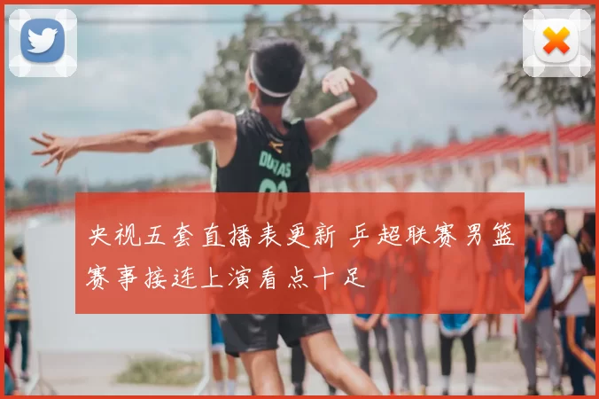 央视五套直播表更新 乒超联赛男篮赛事接连上演看点十足