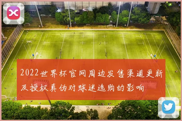 2022世界杯官网周边发售渠道更新及授权真伪对球迷选购的影响
