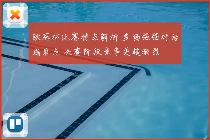 欧冠杯比赛特点解析 多场强强对话成看点 决赛阶段竞争更趋激烈