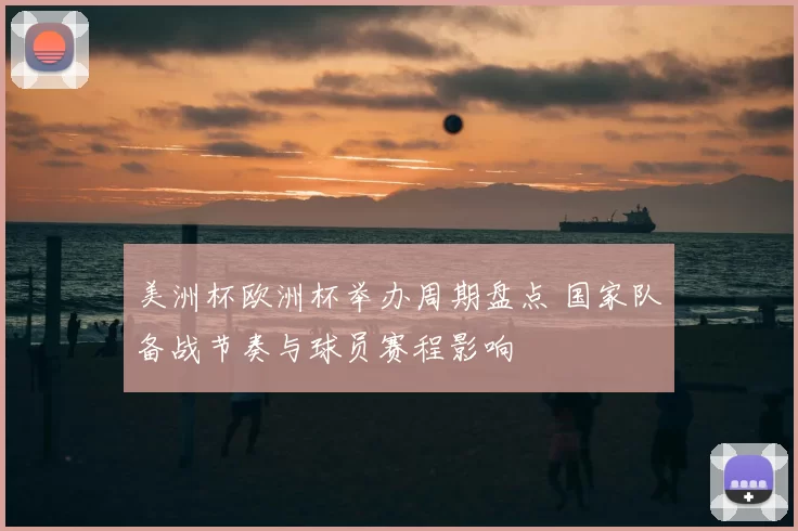 美洲杯欧洲杯举办周期盘点 国家队备战节奏与球员赛程影响