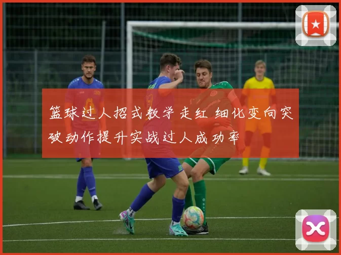 篮球过人招式教学走红 细化变向突破动作提升实战过人成功率