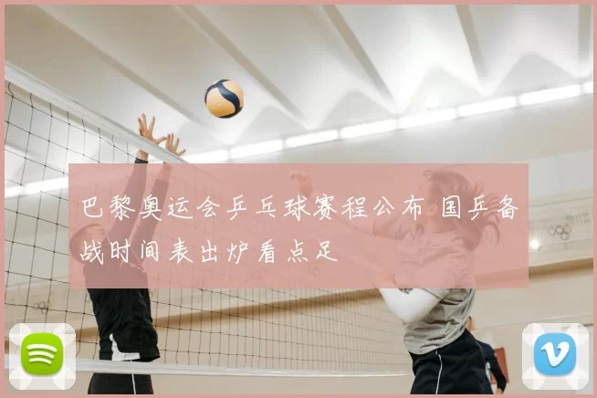 巴黎奥运会乒乓球赛程公布 国乒备战时间表出炉看点足