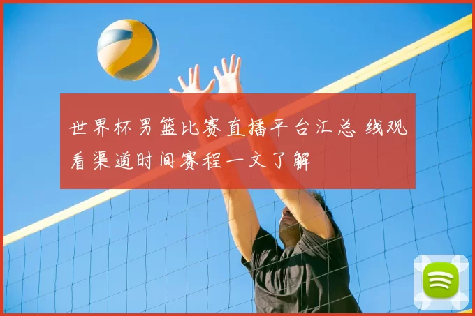 世界杯男篮比赛直播平台汇总 线观看渠道时间赛程一文了解