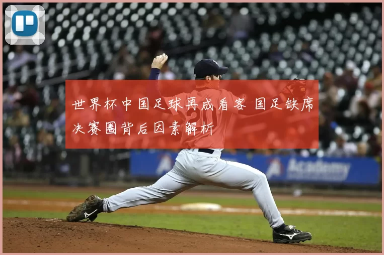 世界杯中国足球再成看客 国足缺席决赛圈背后因素解析
