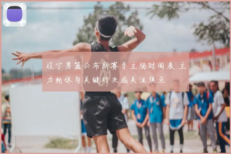 辽宁男篮公布新赛季主场时间表 主力轮休与关键对决成关注焦点