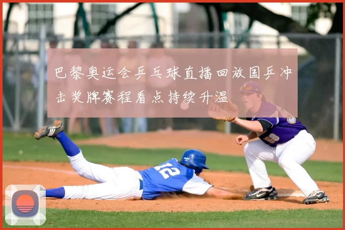 巴黎奥运会乒乓球直播回放国乒冲击奖牌赛程看点持续升温