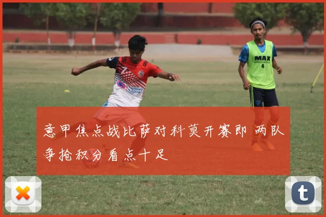 意甲焦点战比萨对科莫开赛即 两队争抢积分看点十足