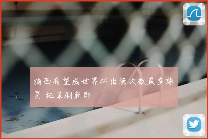 梅西有望成世界杯出场次数最多球员 纪录刷新即