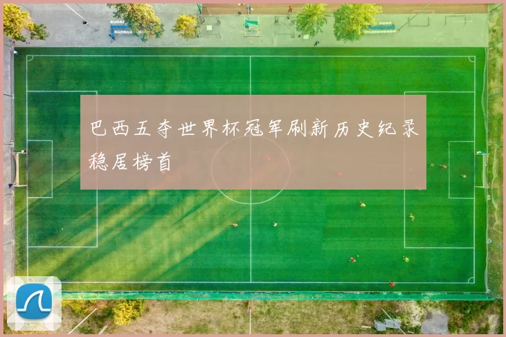 巴西五夺世界杯冠军刷新历史纪录稳居榜首