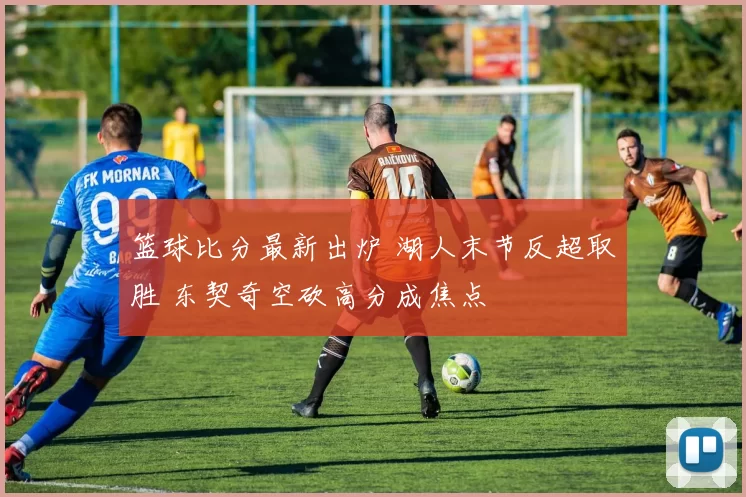 篮球比分最新出炉 湖人末节反超取胜 东契奇空砍高分成焦点