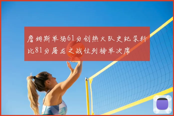 詹姆斯单场61分创热火队史纪录科比81分屠龙之战位列榜单次席