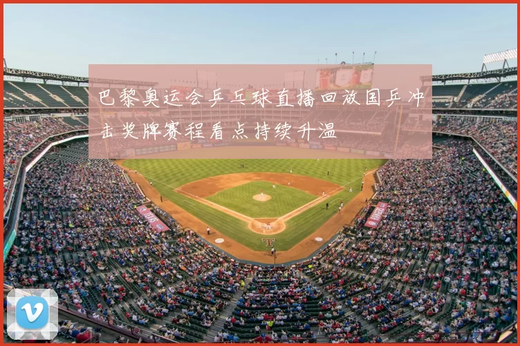巴黎奥运会乒乓球直播回放国乒冲击奖牌赛程看点持续升温