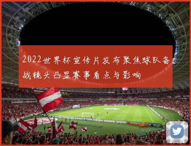 2022世界杯宣传片发布聚焦球队备战镜头凸显赛事看点与影响