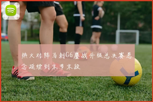 热火对阵马刺G6鏖战升级总决赛悬念延续到末节末段