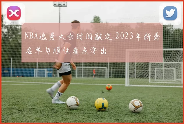 NBA选秀大会时间敲定 2023年新秀名单与顺位看点浮出